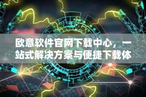 欧意软件官网下载中心，一站式解决方案与便捷下载体验