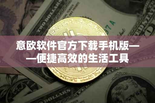 意欧软件官方下载手机版——便捷高效的生活工具