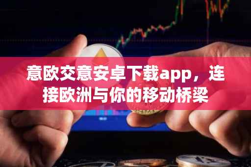 意欧交意安卓下载app，连接欧洲与你的移动桥梁