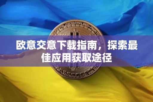 欧意交意下载指南，探索最佳应用获取途径