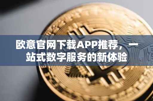 欧意官网下载APP推荐，一站式数字服务的新体验