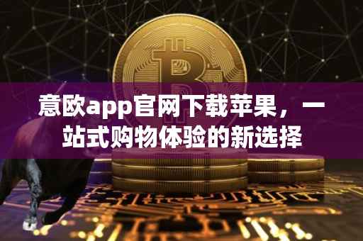 意欧app官网下载苹果，一站式购物体验的新选择