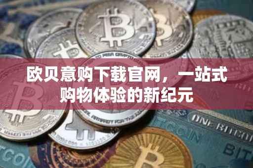欧贝意购下载官网，一站式购物体验的新纪元