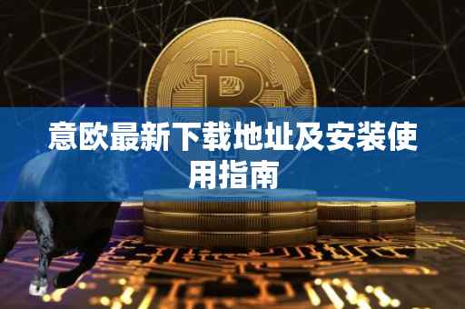 意欧最新下载地址及安装使用指南