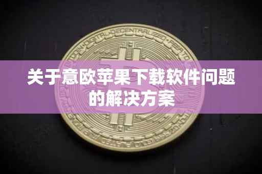 关于意欧苹果下载软件问题的解决方案