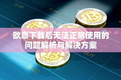 欧意下载后无法正常使用的问题解析与解决方案