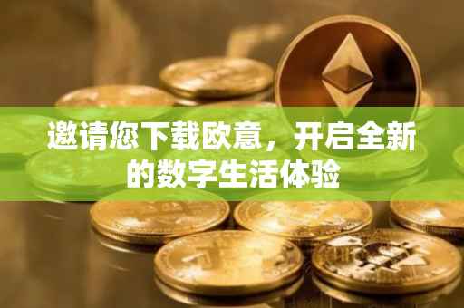 邀请您下载欧意，开启全新的数字生活体验