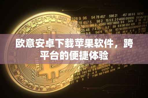 欧意安卓下载苹果软件，跨平台的便捷体验