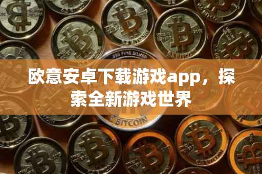 欧意安卓下载游戏app，探索全新游戏世界