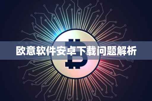 欧意软件安卓下载问题解析