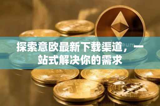 探索意欧最新下载渠道，一站式解决你的需求