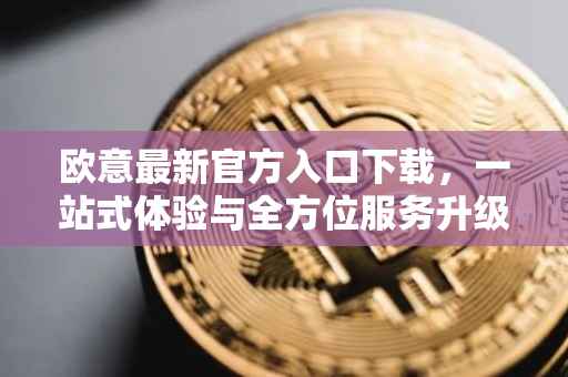 欧意最新官方入口下载，一站式体验与全方位服务升级