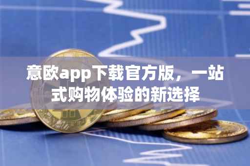 意欧app下载官方版，一站式购物体验的新选择
