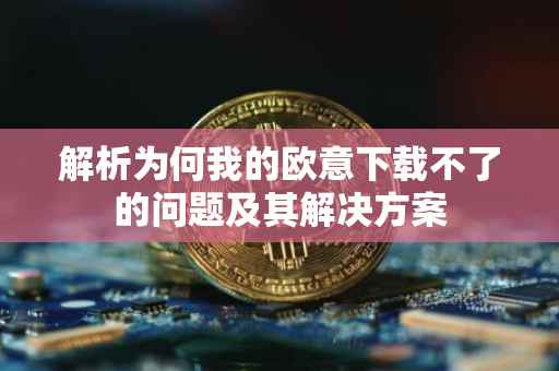 解析为何我的欧意下载不了的问题及其解决方案