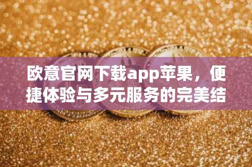 欧意官网下载app苹果，便捷体验与多元服务的完美结合