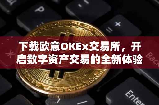下载欧意OKEx交易所，开启数字资产交易的全新体验
