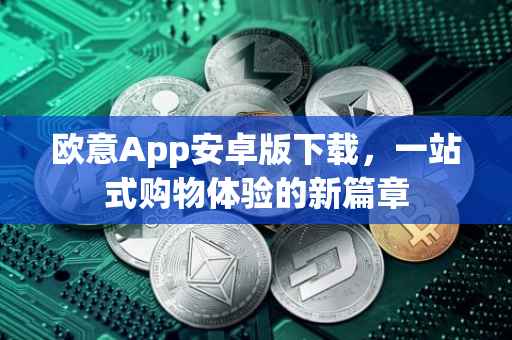 欧意App安卓版下载，一站式购物体验的新篇章