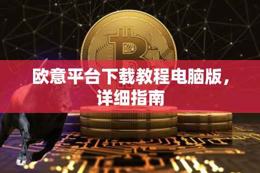 欧意平台下载教程电脑版，详细指南