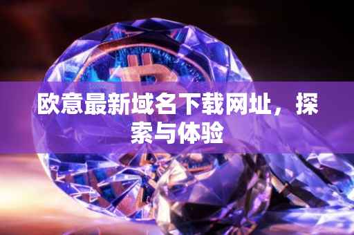 欧意最新域名下载网址，探索与体验