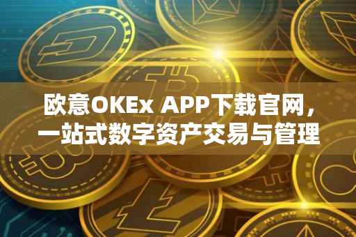 欧意OKEx APP下载官网，一站式数字资产交易与管理平台