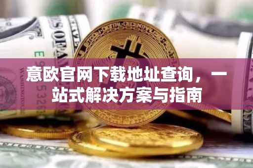 意欧官网下载地址查询，一站式解决方案与指南