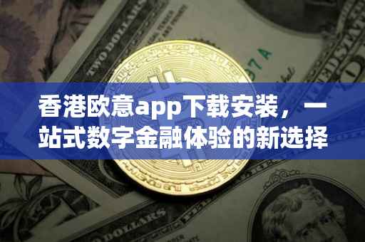 香港欧意app下载安装，一站式数字金融体验的新选择
