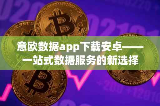 意欧数据app下载安卓——一站式数据服务的新选择