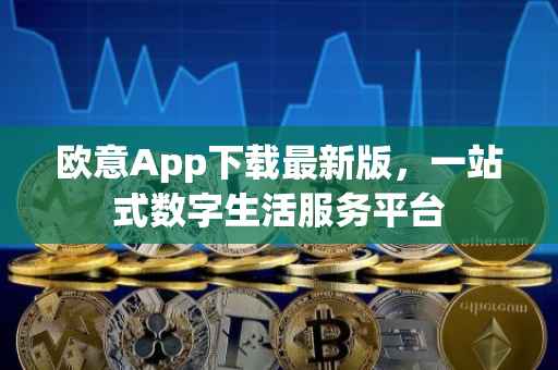 欧意App下载最新版，一站式数字生活服务平台