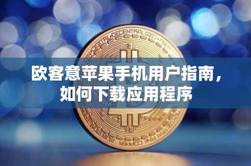 欧客意苹果手机用户指南，如何下载应用程序
