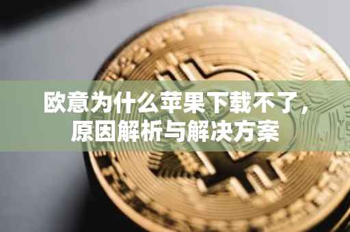欧意为什么苹果下载不了，原因解析与解决方案