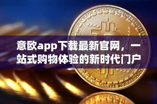 意欧app下载最新官网，一站式购物体验的新时代门户