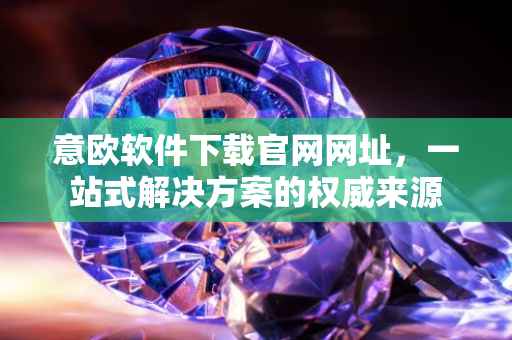意欧软件下载官网网址，一站式解决方案的权威来源