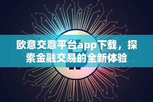 欧意交意平台app下载，探索金融交易的全新体验