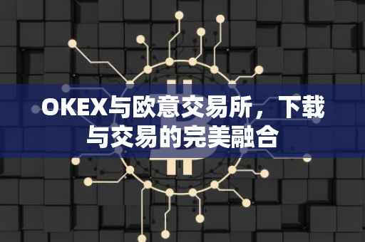 OKEX与欧意交易所，下载与交易的完美融合