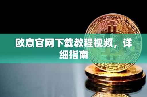 欧意官网下载教程视频，详细指南