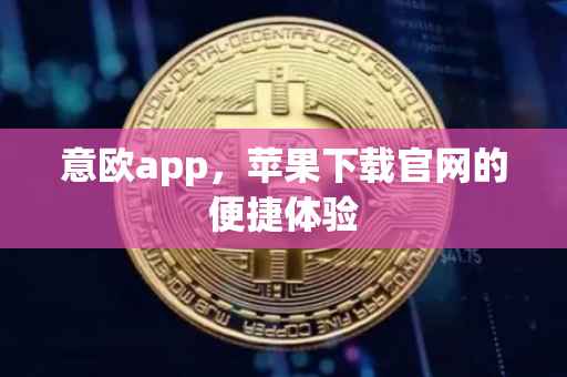 意欧app，苹果下载官网的便捷体验