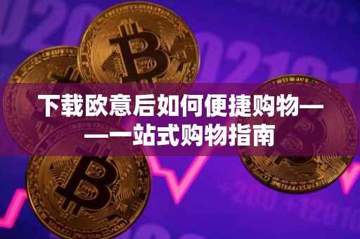 下载欧意后如何便捷购物——一站式购物指南