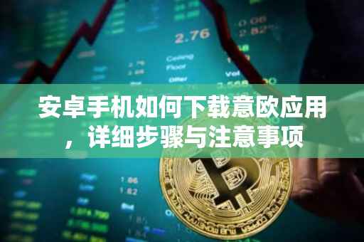 安卓手机如何下载意欧应用，详细步骤与注意事项