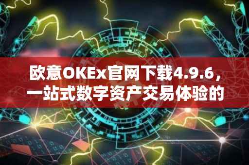欧意OKEx官网下载4.9.6，一站式数字资产交易体验的新篇章