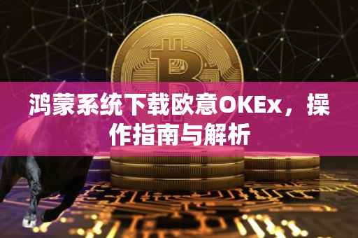 鸿蒙系统下载欧意OKEx，操作指南与解析