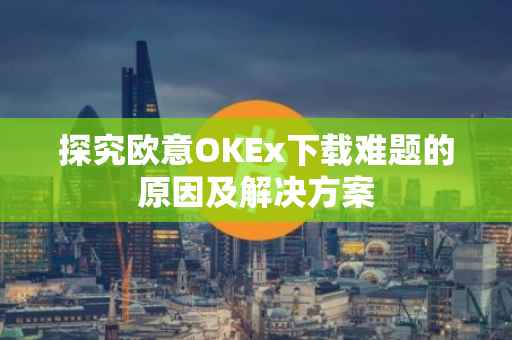 探究欧意OKEx下载难题的原因及解决方案