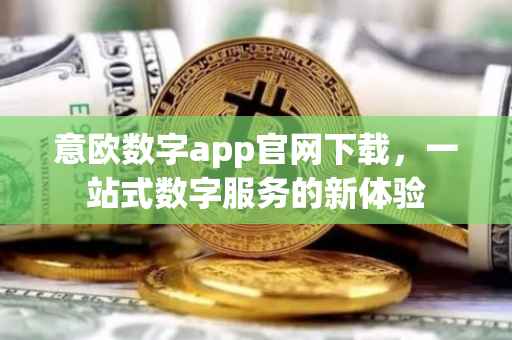意欧数字app官网下载，一站式数字服务的新体验