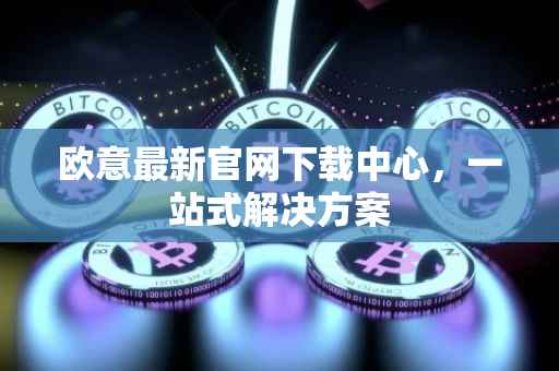 欧意最新官网下载中心，一站式解决方案