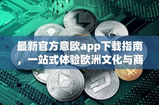 最新官方意欧app下载指南，一站式体验欧洲文化与商机