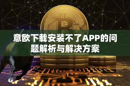 意欧下载安装不了APP的问题解析与解决方案