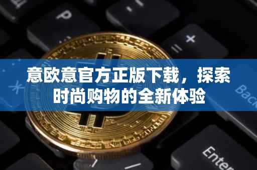 意欧意官方正版下载，探索时尚购物的全新体验