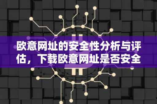 欧意网址的安全性分析与评估，下载欧意网址是否安全？
