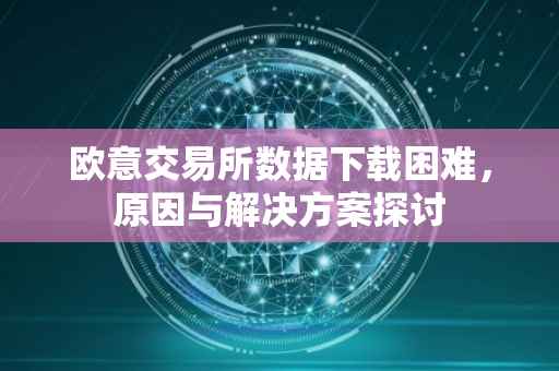 欧意交易所数据下载困难，原因与解决方案探讨