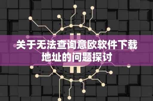 关于无法查询意欧软件下载地址的问题探讨