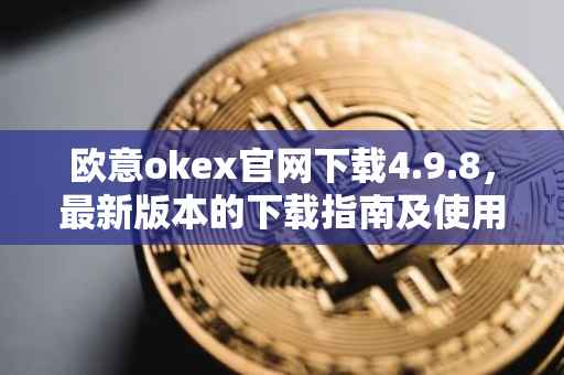 欧意okex官网下载4.9.8，最新版本的下载指南及使用教程